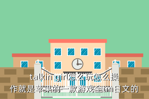talkin girl怎么玩怎么操作就是苹果的一款游戏全tm日文的