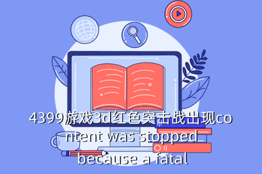 4399游戏3d红色突击战出现content was stopped because a fatal